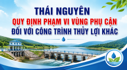 Thái Nguyên quy định phạm vi vùng phụ cận đối với công trình thủy lợi khác